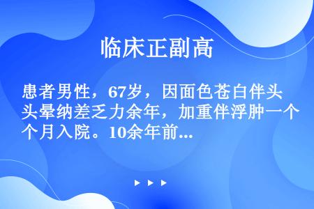 患者男性，67岁，因面色苍白伴头晕纳差乏力余年，加重伴浮肿一个月入院。10余年前无明显诱因发现面色苍...