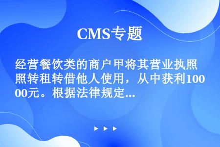 经营餐饮类的商户甲将其营业执照转租转借他人使用，从中获利1000元。根据法律规定，工商行政管理机关责...