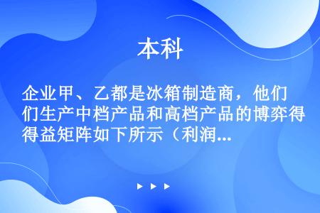 企业甲、乙都是冰箱制造商，他们生产中档产品和高档产品的博弈得益矩阵如下所示（利润单位：万元）：这两个...