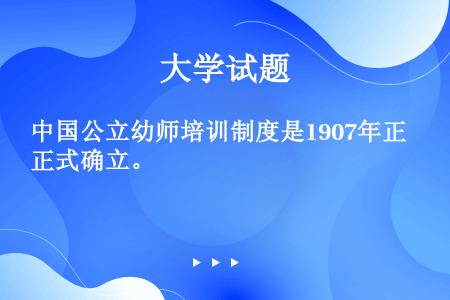 中国公立幼师培训制度是1907年正式确立。