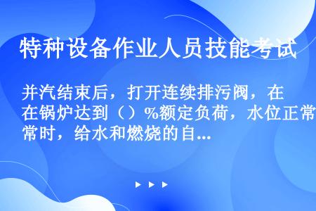 并汽结束后，打开连续排污阀，在锅炉达到（）%额定负荷，水位正常时，给水和燃烧的自动调整装置投人运行。