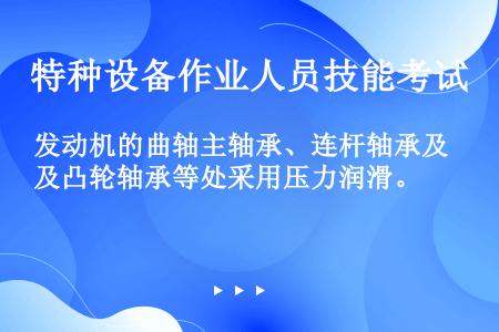 发动机的曲轴主轴承、连杆轴承及凸轮轴承等处采用压力润滑。