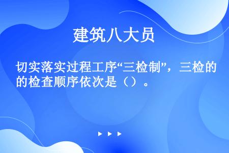 切实落实过程工序“三检制”，三检的检查顺序依次是（）。