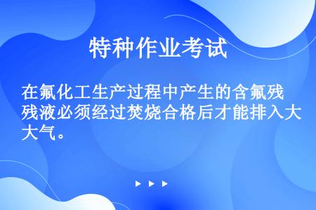 在氟化工生产过程中产生的含氟残液必须经过焚烧合格后才能排入大气。