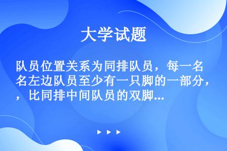 队员位置关系为同排队员，每一名左边队员至少有一只脚的一部分，比同排中间队员的双脚距（）线更近