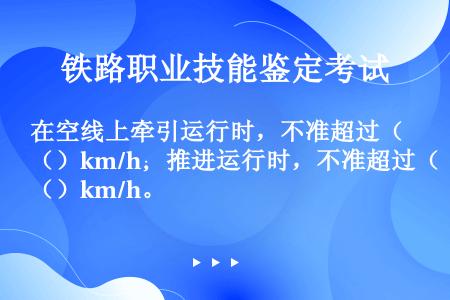 在空线上牵引运行时，不准超过（）km/h；推进运行时，不准超过（）km/h。