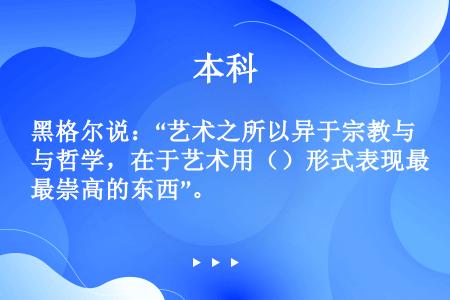 黑格尔说：“艺术之所以异于宗教与哲学，在于艺术用（）形式表现最崇高的东西”。