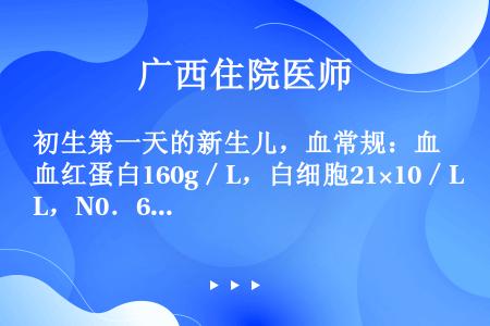 初生第一天的新生儿，血常规：血红蛋白160g／L，白细胞21×10／L，N0．60，L0．38，M0...