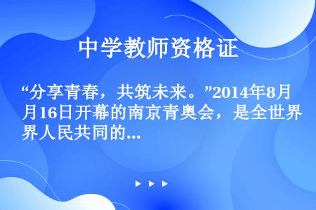 “分享青春，共筑未来。”2014年8月16日开幕的南京青奥会，是全世界人民共同的盛大节日。在今天，“...