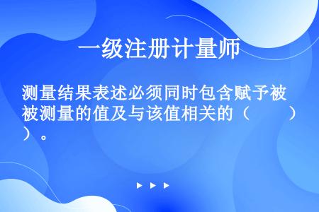 测量结果表述必须同时包含赋予被测量的值及与该值相关的（　　）。