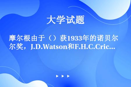 摩尔根由于（）获1933年的诺贝尔奖，J.D.Watson和F.H.C.Crick由于（）获1953...