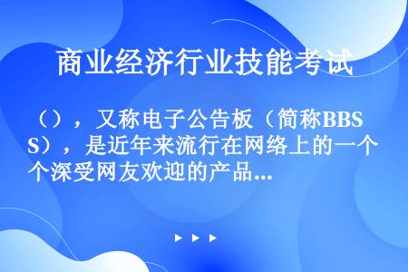 （），又称电子公告板（简称BBS），是近年来流行在网络上的一个深受网友欢迎的产品。