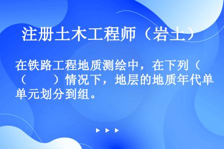 在铁路工程地质测绘中，在下列（　　）情况下，地层的地质年代单元划分到组。