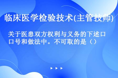 关于医患双方权利与义务的下述口号和做法中。不可取的是（）