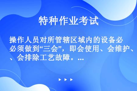 操作人员对所管辖区域内的设备必须做到“三会”，即会使用、会维护、会排除工艺故障。（）