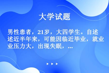 男性患者，21岁，大四学生。自述近半年来，可能因临近毕业，就业压力大，出现失眠，在校医务室开服地西泮...