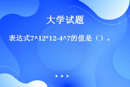 表达式7^12*12-4^7的值是（）。