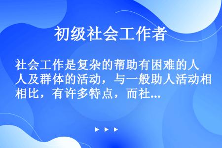 社会工作是复杂的帮助有困难的人及群体的活动，与一般助人活动相比，有许多特点，而社会工作不同于其他理论...