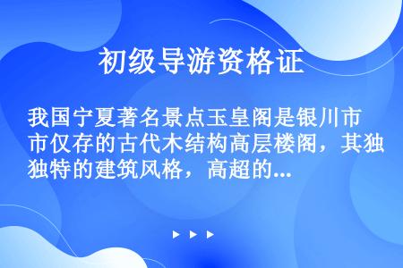 我国宁夏著名景点玉皇阁是银川市仅存的古代木结构高层楼阁，其独特的建筑风格，高超的建筑技巧，充分体现了...