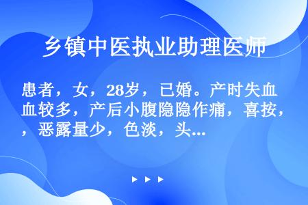 患者，女，28岁，已婚。产时失血较多，产后小腹隐隐作痛，喜按，恶露量少，色淡，头晕耳鸣，大便干燥，舌...