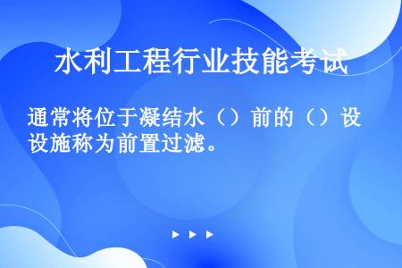 通常将位于凝结水（）前的（）设施称为前置过滤。