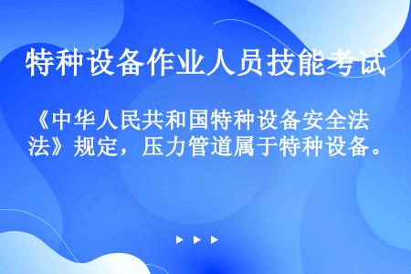 《中华人民共和国特种设备安全法》规定，压力管道属于特种设备。