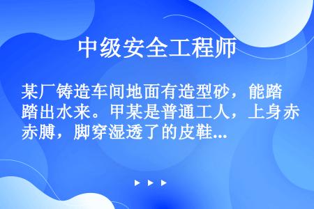 某厂铸造车间地面有造型砂，能踏出水来。甲某是普通工人，上身赤膊，脚穿湿透了的皮鞋，双手抱砂轮，欲打磨...