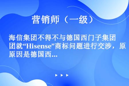 海信集团不得不与德国西门子集团就“Hisense”商标问题进行交涉，原因是德国西门子集团在欧洲几个国...