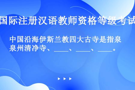 中国沿海伊斯兰教四大古寺是指泉州清净寺、____、____、____。