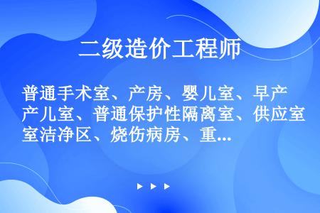 普通手术室、产房、婴儿室、早产儿室、普通保护性隔离室、供应室洁净区、烧伤病房、重症监护病房属于几类环...