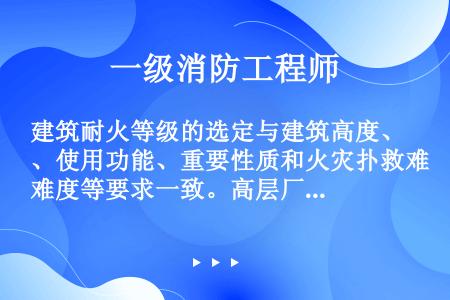 建筑耐火等级的选定与建筑高度、使用功能、重要性质和火灾扑救难度等要求一致。高层厂房耐火等级不低于( ...