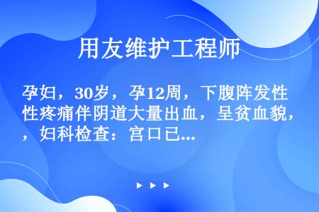 孕妇，30岁，孕12周，下腹阵发性疼痛伴阴道大量出血，呈贫血貌，妇科检查：宫口已开，有组织堵塞宫口，...