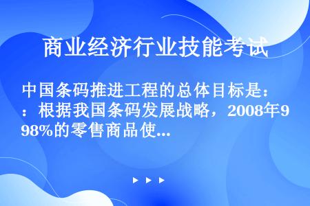 中国条码推进工程的总体目标是：根据我国条码发展战略，2008年98%的零售商品使用条码，条码的合格率...