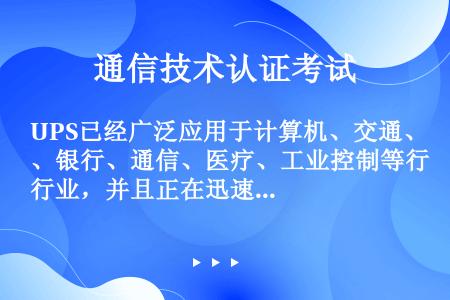 UPS已经广泛应用于计算机、交通、银行、通信、医疗、工业控制等行业，并且正在迅速走入家庭。