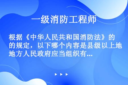 根据《中华人民共和国消防法》的规定，以下哪个内容是县级以上地方人民政府应当组织有关部门针对本行政区域...