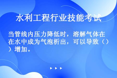 当管线内压力降低时，溶解气体在水中成为气泡析出，可以导致（）增加。