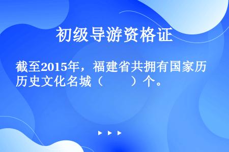 截至2015年，福建省共拥有国家历史文化名城（　　）个。