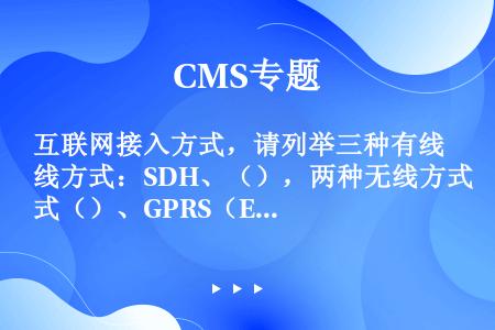 互联网接入方式，请列举三种有线方式：SDH、（），两种无线方式（）、GPRS（EDGE、CDMA1X...