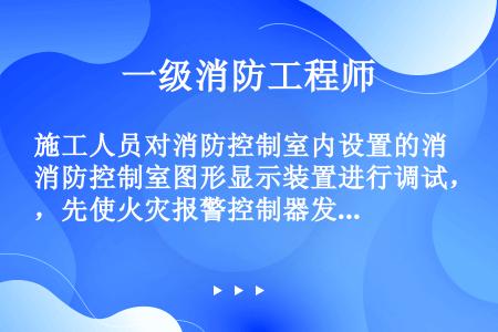 施工人员对消防控制室内设置的消防控制室图形显示装置进行调试，先使火灾报警控制器发出故障信号，然后输入...