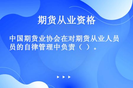 中国期货业协会在对期货从业人员的自律管理中负责（  ）。