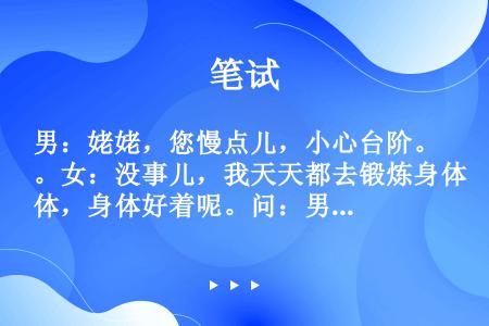 男：姥姥，您慢点儿，小心台阶。女：没事儿，我天天都去锻炼身体，身体好着呢。问：男的提醒姥姥什么？