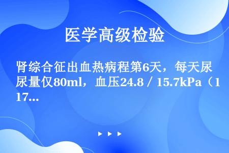 肾综合征出血热病程第6天，每天尿量仅80ml，血压24.8／15.7kPa（176／110mmHg）...