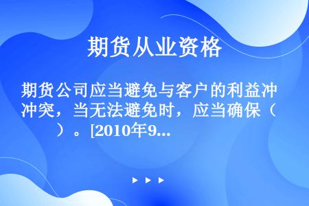 期货公司应当避免与客户的利益冲突，当无法避免时，应当确保（　　）。[2010年9月真题]