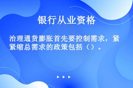 治理通货膨胀首先要控制需求，紧缩总需求的政策包括（）。