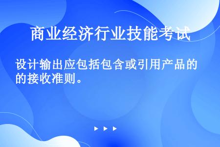 设计输出应包括包含或引用产品的接收准则。