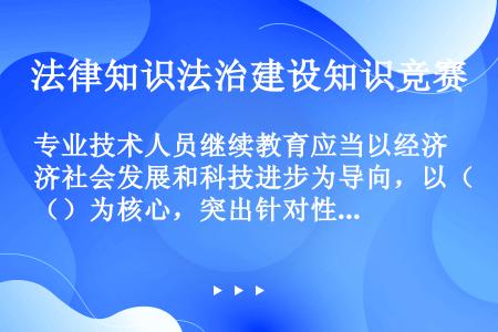 专业技术人员继续教育应当以经济社会发展和科技进步为导向，以（）为核心，突出针对性、实用性和前瞻性。