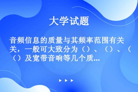 音频信息的质量与其频率范围有关，一般可大致分为（）、（）、（）及宽带音响等几个质量等级。