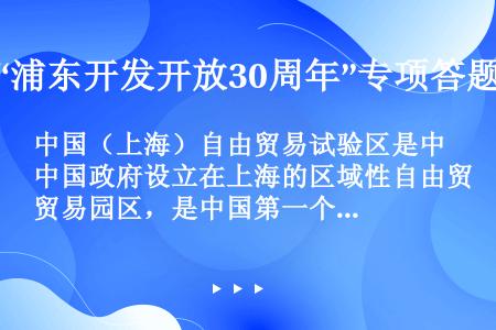 中国（上海）自由贸易试验区是中国政府设立在上海的区域性自由贸易园区，是中国第一个自由贸易试验区，于2...