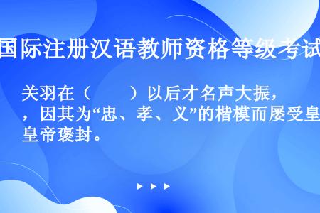 关羽在（　　）以后才名声大振，因其为“忠、孝、义”的楷模而屡受皇帝褒封。