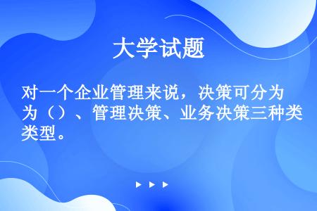 对一个企业管理来说，决策可分为（）、管理决策、业务决策三种类型。